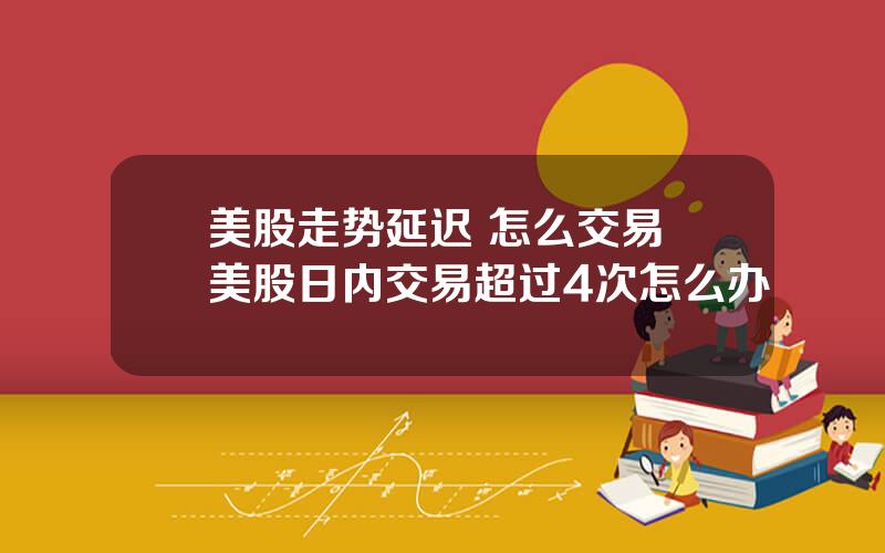 美股走势延迟 怎么交易 美股日内交易超过4次怎么办
